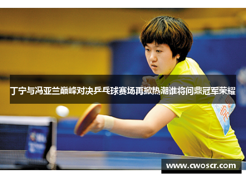 丁宁与冯亚兰巅峰对决乒乓球赛场再掀热潮谁将问鼎冠军荣耀