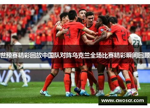 世预赛精彩回放中国队对阵乌克兰全场比赛精彩瞬间回顾