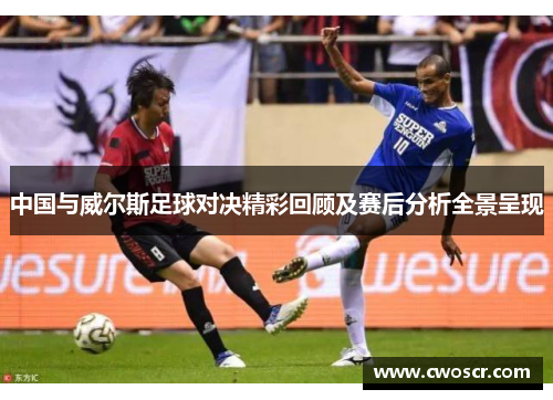 中国与威尔斯足球对决精彩回顾及赛后分析全景呈现