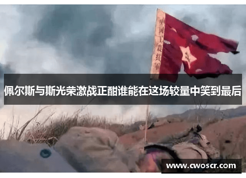 佩尔斯与斯光荣激战正酣谁能在这场较量中笑到最后