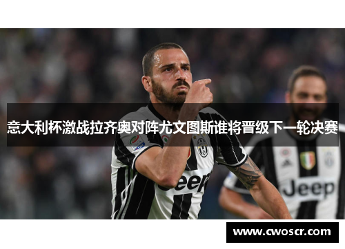 意大利杯激战拉齐奥对阵尤文图斯谁将晋级下一轮决赛