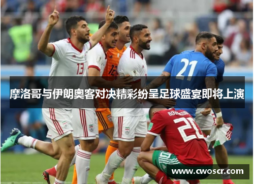 摩洛哥与伊朗奥客对决精彩纷呈足球盛宴即将上演