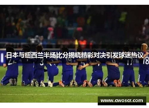 日本与纽西兰半场比分揭晓精彩对决引发球迷热议