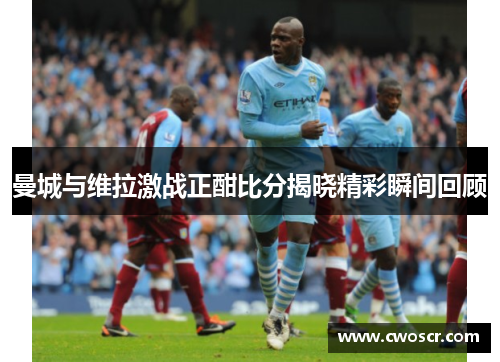 曼城与维拉激战正酣比分揭晓精彩瞬间回顾