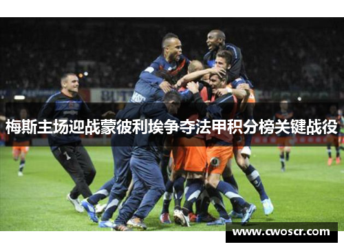 梅斯主场迎战蒙彼利埃争夺法甲积分榜关键战役