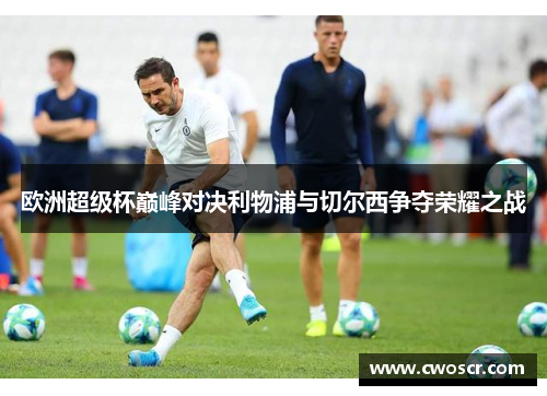 欧洲超级杯巅峰对决利物浦与切尔西争夺荣耀之战